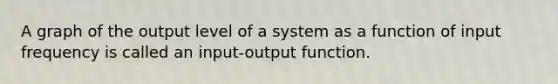 A graph of the output level of a system as a function of input frequency is called an input‐output function.