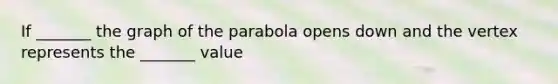 If _______ the graph of the parabola opens down and the vertex represents the _______ value