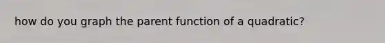 how do you graph the parent function of a quadratic?