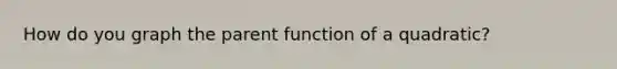 How do you graph the parent function of a quadratic?