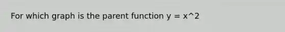 For which graph is the parent function y = x^2