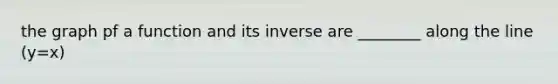 the graph pf a function and its inverse are ________ along the line (y=x)