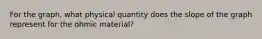 For the graph, what physical quantity does the slope of the graph represent for the ohmic material?