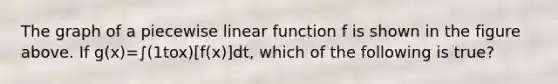 The graph of a piecewise linear function f is shown in the figure above. If g(x)=∫(1tox)[f(x)]dt, which of the following is true?