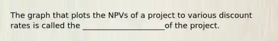 The graph that plots the NPVs of a project to various discount rates is called the _____________________of the project.