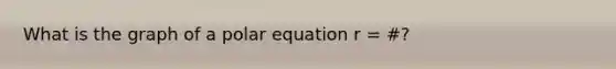 What is the graph of a polar equation r = #?