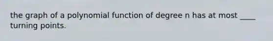 the graph of a polynomial function of degree n has at most ____ turning points.