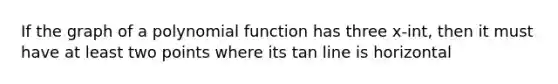 If the graph of a polynomial function has three x-int, then it must have at least two points where its tan line is horizontal