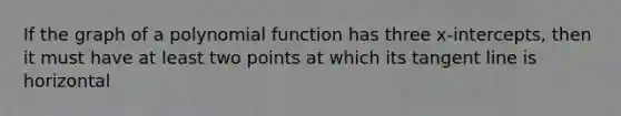 If the graph of a polynomial function has three x-intercepts, then it must have at least two points at which its tangent line is horizontal