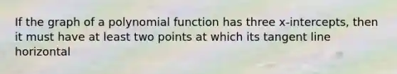 If the graph of a polynomial function has three x-intercepts, then it must have at least two points at which its tangent line horizontal