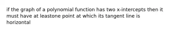 if the graph of a <a href='https://www.questionai.com/knowledge/kPn5WBgRmA-polynomial-function' class='anchor-knowledge'>polynomial function</a> has two x-intercepts then it must have at leastone point at which its tangent line is horizontal