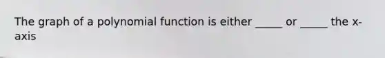 The graph of a polynomial function is either _____ or _____ the x-axis