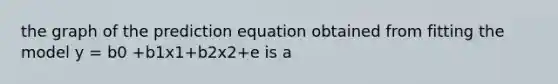 the graph of the prediction equation obtained from fitting the model y = b0 +b1x1+b2x2+e is a