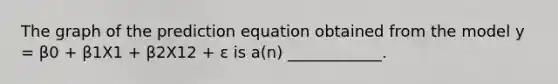 The graph of the prediction equation obtained from the model y = β0 + β1X1 + β2X12 + ε is a(n) ____________.