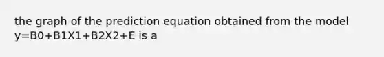 the graph of the prediction equation obtained from the model y=B0+B1X1+B2X2+E is a