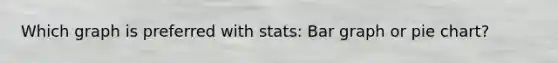 Which graph is preferred with stats: Bar graph or pie chart?