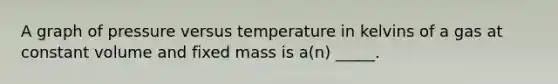 A graph of pressure versus temperature in kelvins of a gas at constant volume and fixed mass is a(n) _____.