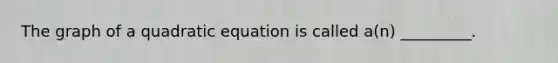 The graph of a quadratic equation is called a(n) _________.