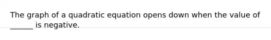 The graph of a quadratic equation opens down when the value of ______ is negative.