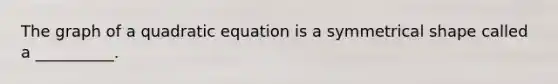 The graph of a quadratic equation is a symmetrical shape called a __________.