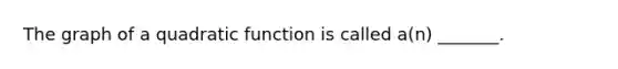 The graph of a quadratic function is called​ a(n) _______.