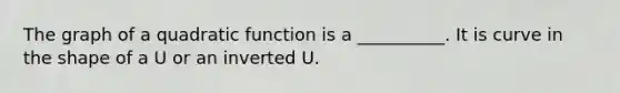 The graph of a quadratic function is a __________. It is curve in the shape of a U or an inverted U.