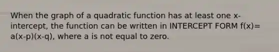 When the graph of a quadratic function has at least one x-intercept, the function can be written in INTERCEPT FORM f(x)= a(x-p)(x-q), where a is not equal to zero.