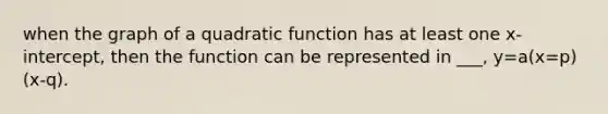 when the graph of a quadratic function has at least one x-intercept, then the function can be represented in ___, y=a(x=p)(x-q).