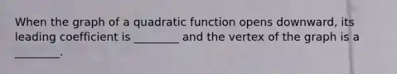 When the graph of a quadratic function opens downward, its leading coefficient is ________ and the vertex of the graph is a ________.