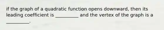 if the graph of a quadratic function opens downward, then its leading coefficient is __________ and the vertex of the graph is a __________.