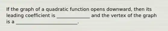 If the graph of a quadratic function opens downward, then its leading coefficient is ______________ and the vertex of the graph is a __________________________.