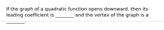 If the graph of a quadratic function opens downward, then its leading coefficient is ________ and the vertex of the graph is a ________.