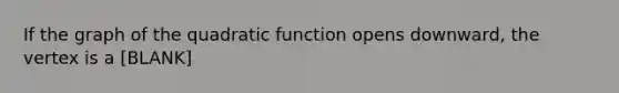 If the graph of the quadratic function opens downward, the vertex is a [BLANK]