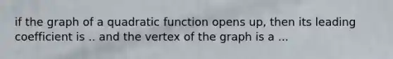 if the graph of a quadratic function opens up, then its leading coefficient is .. and the vertex of the graph is a ...