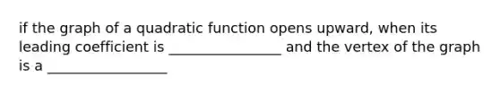 if the graph of a quadratic function opens upward, when its leading coefficient is ________________ and the vertex of the graph is a _________________