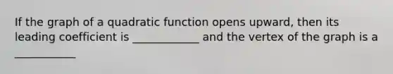 If the graph of a quadratic function opens upward, then its leading coefficient is ____________ and the vertex of the graph is a ___________
