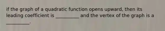 if the graph of a quadratic function opens upward, then its leading coefficient is __________ and the vertex of the graph is a __________.