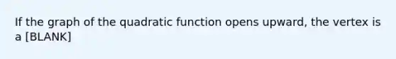 If the graph of the quadratic function opens upward, the vertex is a [BLANK]