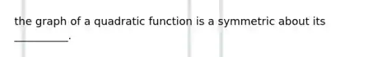 the graph of a quadratic function is a symmetric about its __________.