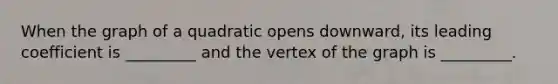 When the graph of a quadratic opens downward, its leading coefficient is _________ and the vertex of the graph is _________.