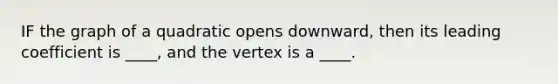 IF the graph of a quadratic opens downward, then its leading coefficient is ____, and the vertex is a ____.