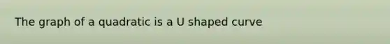 The graph of a quadratic is a U shaped curve