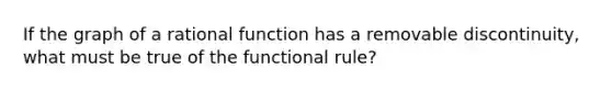 If the graph of a rational function has a removable discontinuity, what must be true of the functional rule?