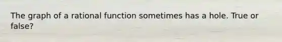 The graph of a rational function sometimes has a hole. True or false?