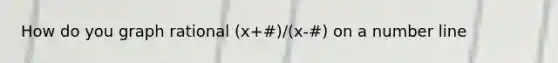 How do you graph rational (x+#)/(x-#) on a number line