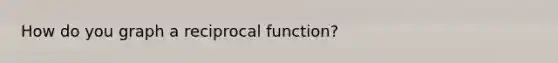 How do you graph a reciprocal function?