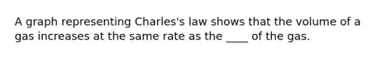 A graph representing Charles's law shows that the volume of a gas increases at the same rate as the ____ of the gas.