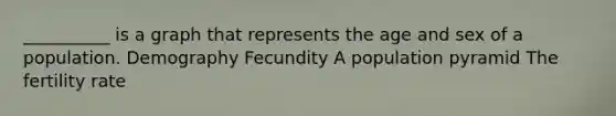 __________ is a graph that represents the age and sex of a population. Demography Fecundity A population pyramid The fertility rate