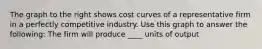 The graph to the right shows cost curves of a representative firm in a perfectly competitive industry. Use this graph to answer the​ following: The firm will produce ____ units of output