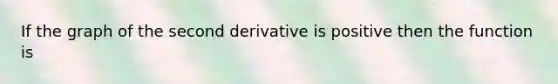 If the graph of the second derivative is positive then the function is